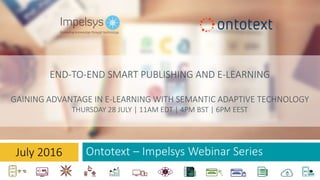 Ontotext – Impelsys Webinar Series
END-TO-END SMART PUBLISHING AND E-LEARNING
GAINING ADVANTAGE IN E-LEARNING WITH SEMANTIC ADAPTIVE TECHNOLOGY
THURSDAY 28 JULY | 11AM EDT | 4PM BST | 6PM EEST
July 2016
 