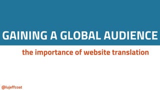 @lujeffcoat
GAINING A GLOBAL AUDIENCE
the importance of website translation
 
