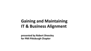 Gaining and Maintaining
IT & Business Alignment
presented by Robert Sheesley
for PMI Pittsburgh Chapter
 