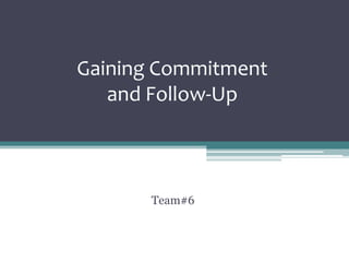 Gaining Commitment
   and Follow-Up



       Team#6
 