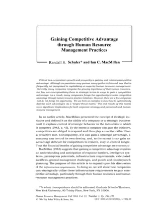 Gaining Competitive Advantage
                   through Human Resource
                     Management Practices

               Randall S. Schuler* and Ian C. MacMillan



       Critical to a corporation's growth and prosperity is gaining and retaining competitive
    advantage. Although corporations may pursue many paths to this end, one that is
    frequently not recognized is capitalizing on superior human resource management.
    Currently, many companies recognize the growing importance of their human resources,
    but few are conceptualizing them in strategic terms-in ways to gain a competitive
    advantage. As a result, many companies forego the opportunity to seize competitive
    advantage through human resource practice initiatives. However, there are a few companies
    that do not forego the opportunity. We use them as examples to show how to systematically
    develop such advantages via a "target/thrust matrix." The end results of this matrix
    have significant implications for both corporate strategy and personnel and human
    resource management.


        In an earlier article, MacMillan presented the concept of strategic ini-
     tiative and defined it as the ability of a company or a strategic business
     unit to capture control of strategic behavior in the industries in which
     it competes (1983, p. 43). To the extent a company can gain the initiative,
     competitors are obliged to respond and thus play a reactive rather than
    a proactive role. Consequently, if it can gain a strategic advantage, a
    company can control its own destiny, and, to the extent it can gain an
    advantage difficult for competitors to remove, stay in control longer.
    Thus the financial benefits of gaining competitive advantage are enormous!
        MacMillan (1983) suggests that gaining a competitive advantage requires
    an understanding and anticipation of response barriers, intelligence sys-
    tems, preemption potentials, infrastructure requirements, calculated
    sacrifices, general management challenges, and punch and counterpunch
    planning. The purpose of this article is to expand upon his discussion
    of the infrastructure requirements. In doing so, we will show how companies
    can strategically utilize these infrastructure requirements to gain com-
    petitive advantage, particularly through their human resources and human
    resource management practices.


      * To whom correspondence should be addressed: Graduate School of Business,
    New York University, 90 Trinity Place, New York, NY 10006.

    Human Resource Management, Fall 1984, Vol. 23, Number 3, Pp. 241-255
    © 1984 by John Wiley & Sons, Inc.                  CCC 0090-4848/84/030241-15$04.00
 