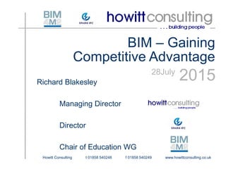 Howitt Consulting t 01858 540248 f 01858 540249 www.howittconsulting.co.uk
BIM – Gaining
Competitive Advantage
201528July
Richard Blakesley
Managing Director
Director
Chair of Education WG
 