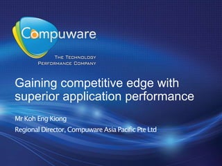 Gaining competitive edge with
superior application performance
Mr Koh Eng Kiong
Regional Director, Compuware Asia Pacific Pte Ltd



                                                    1
 
