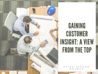 GAINING
CUSTOMER
INSIGHT: A VIEW
FROM THE TOP
A V I V A L E E B O W
W O L M E R
 