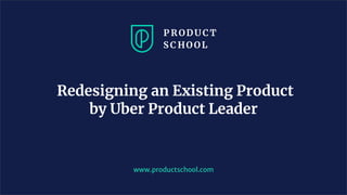 Redesigning an Existing Product
by Uber Product Leader
www.productschool.com
 