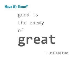 Have We Done?
good is
the enemy
of
- Jim Collins
great
 
