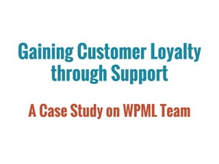 Gaining Customer Loyalty
through Support
A Case Study on WPML Team
 
