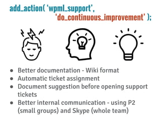 add_action( ‘wpml_support’,
‘do_continuous_improvement’ );
● Better documentation - Wiki format
● Automatic ticket assignm...