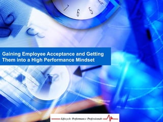 Gaining Employee Acceptance and Getting
Them into a High Performance Mindset
 