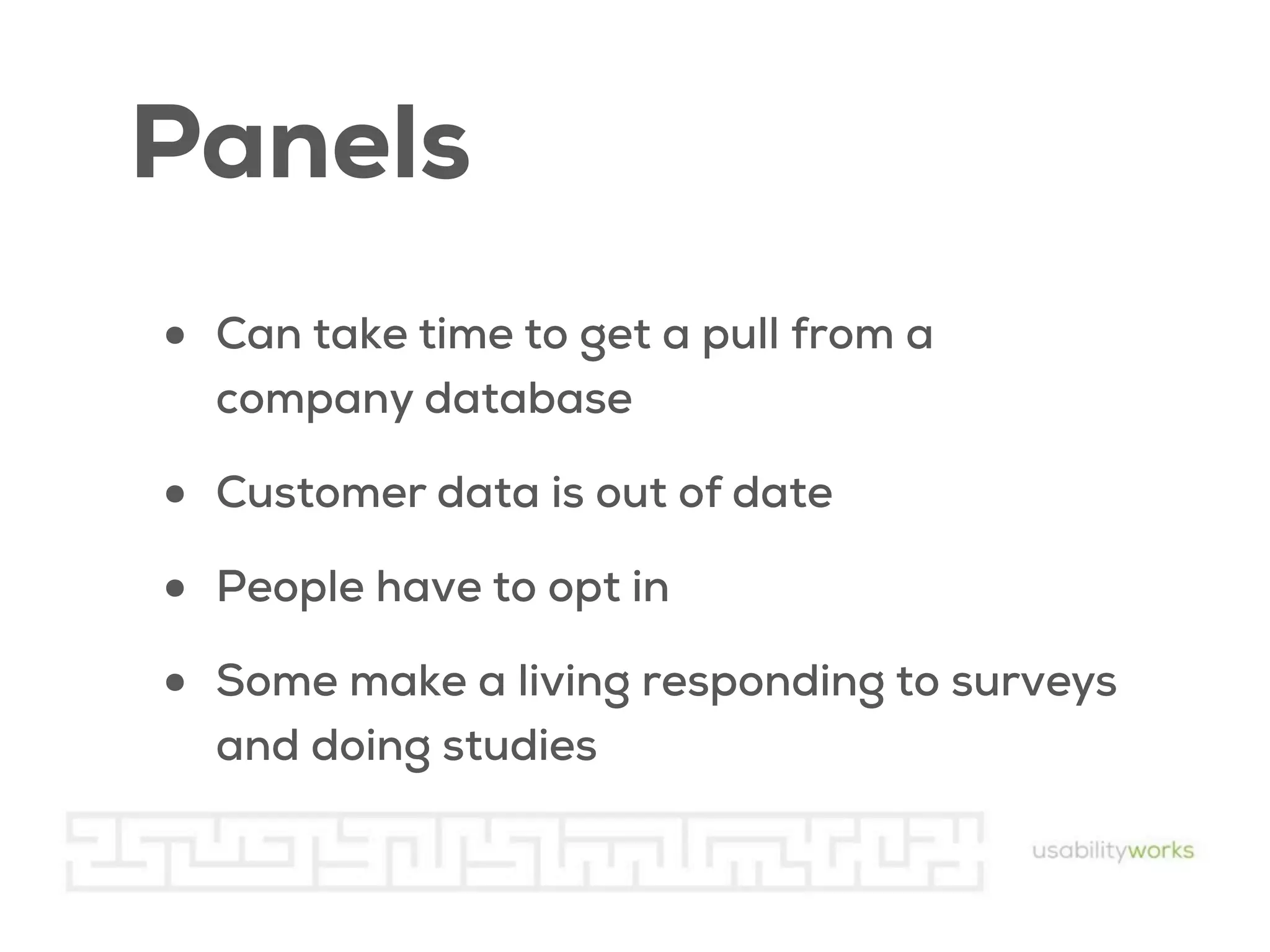 Panels
•

Can take time to get a pull from a
company database

•
•
•

Customer data is out of date
People have to opt in
Some make a living responding to surveys
and doing studies

 