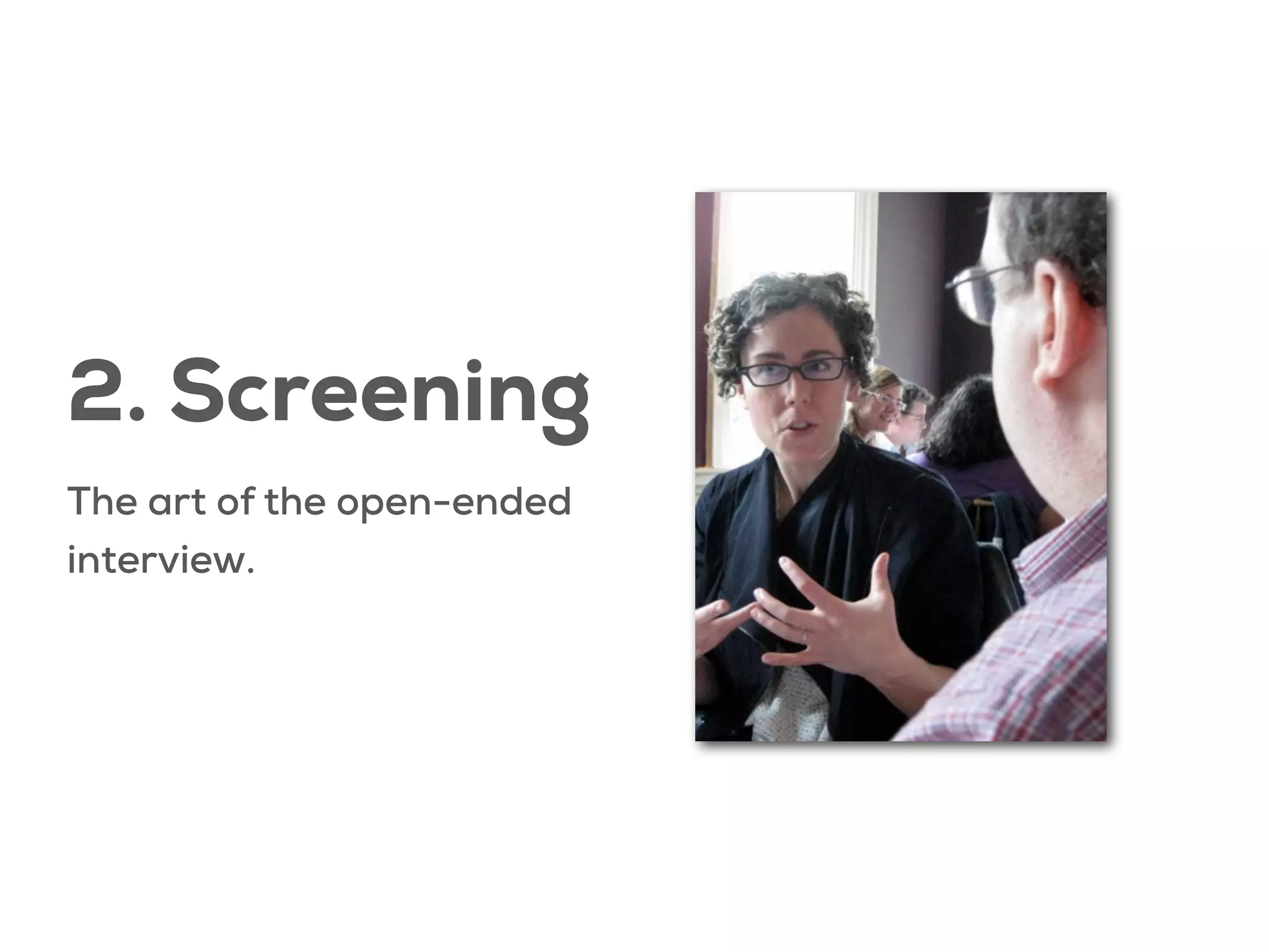 2. Screening
The art of the open-ended
interview.

 