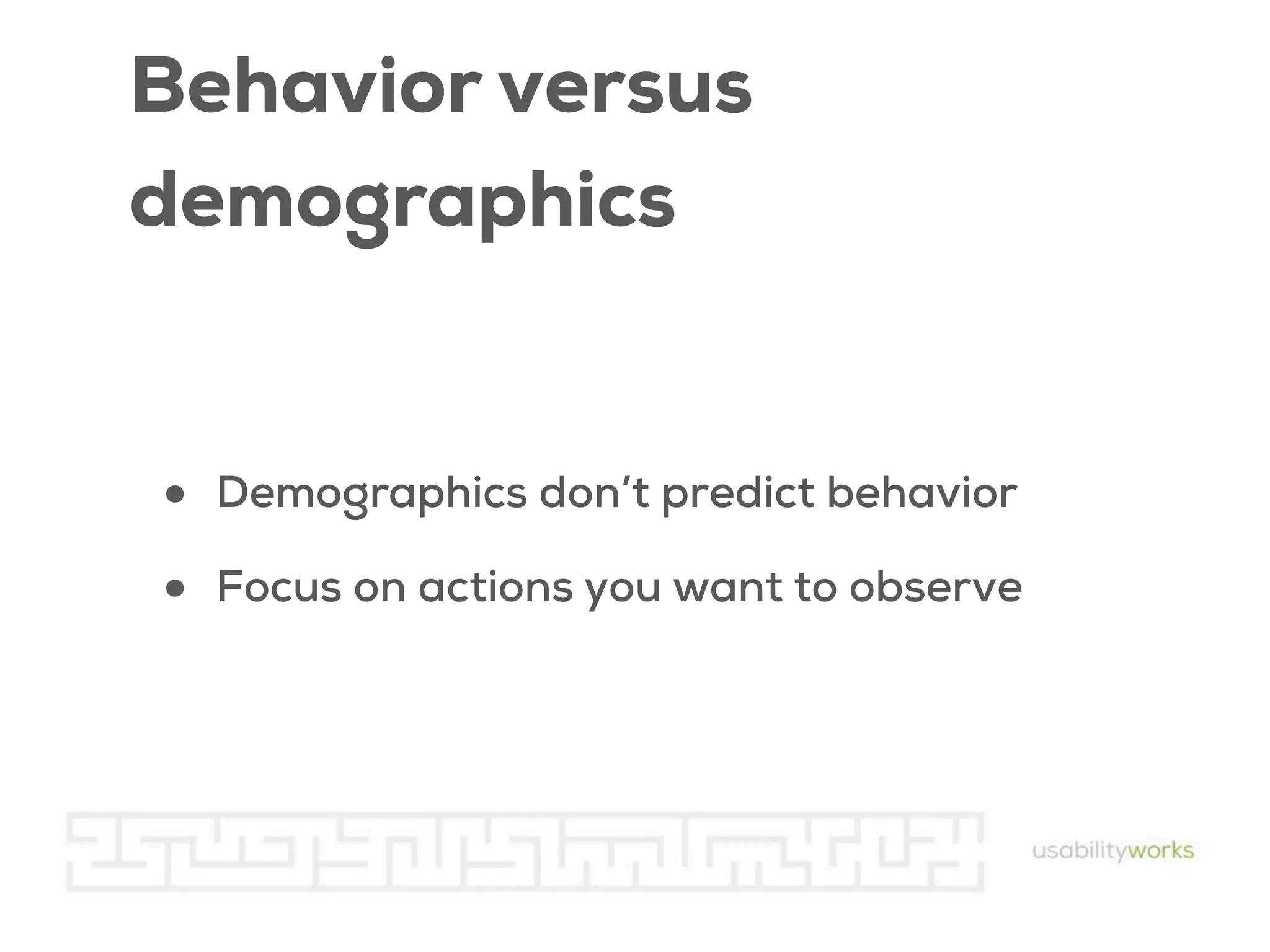 Behavior versus
demographics

•
•

Demographics don’t predict behavior
Focus on actions you want to observe

 