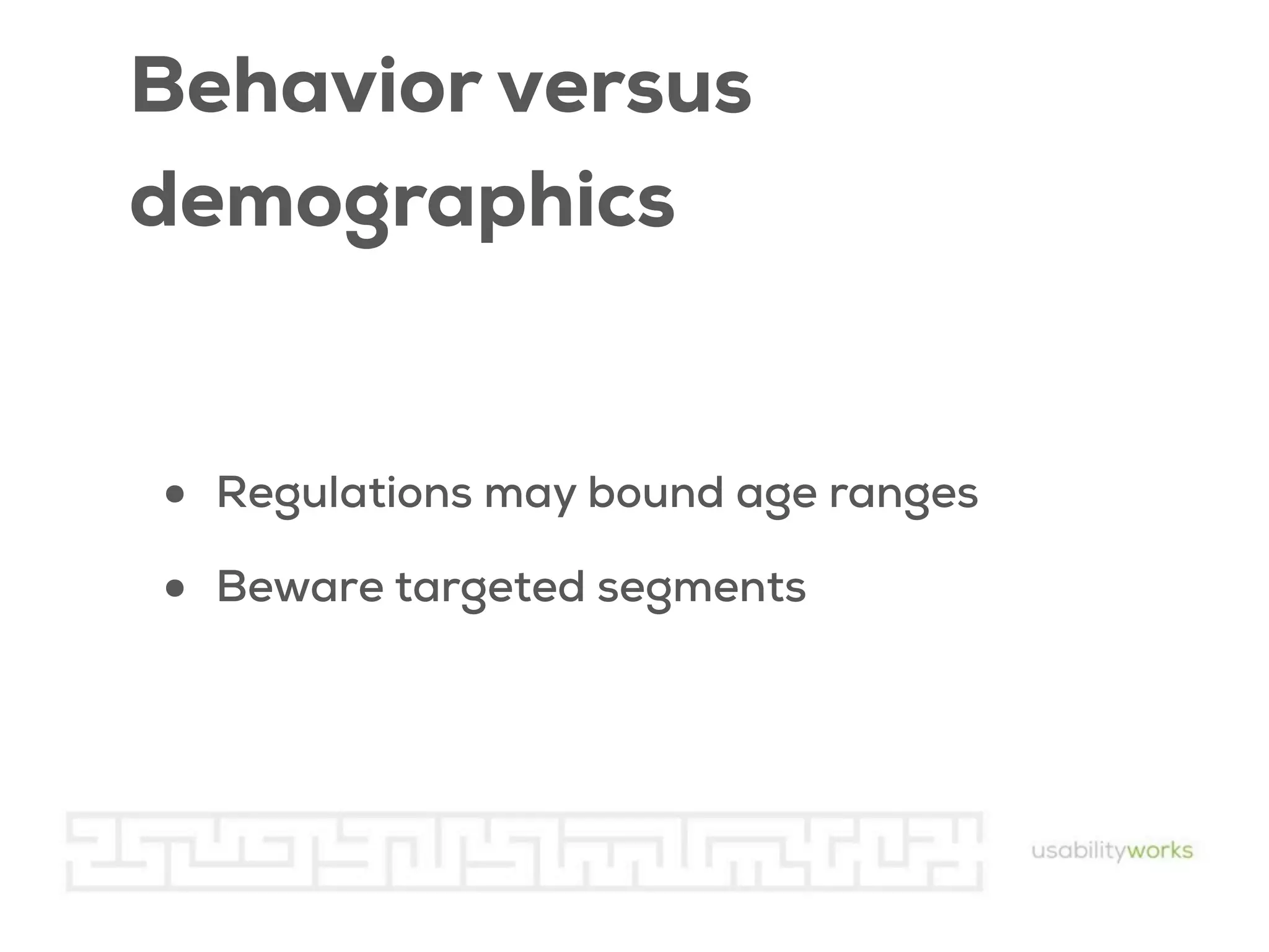 Behavior versus
demographics

•
•

Regulations may bound age ranges
Beware targeted segments

 
