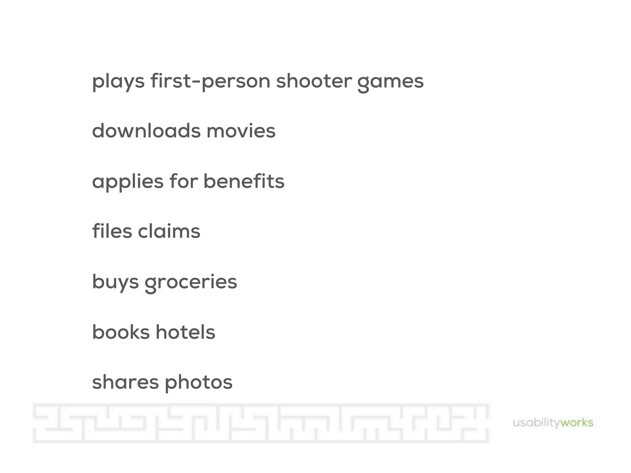plays first-person shooter games
downloads movies
applies for benefits
files claims
buys groceries
books hotels
shares photos

 
