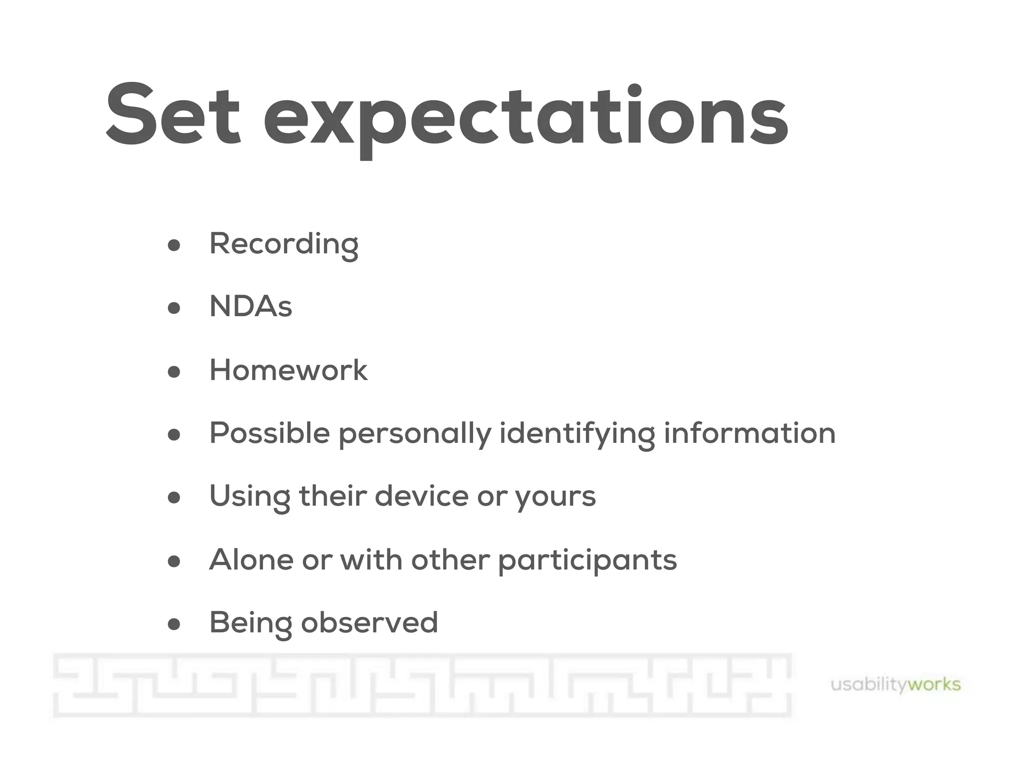 Set expectations
•
•
•
•
•
•
•

Recording
NDAs
Homework
Possible personally identifying information
Using their device or yours
Alone or with other participants
Being observed

 
