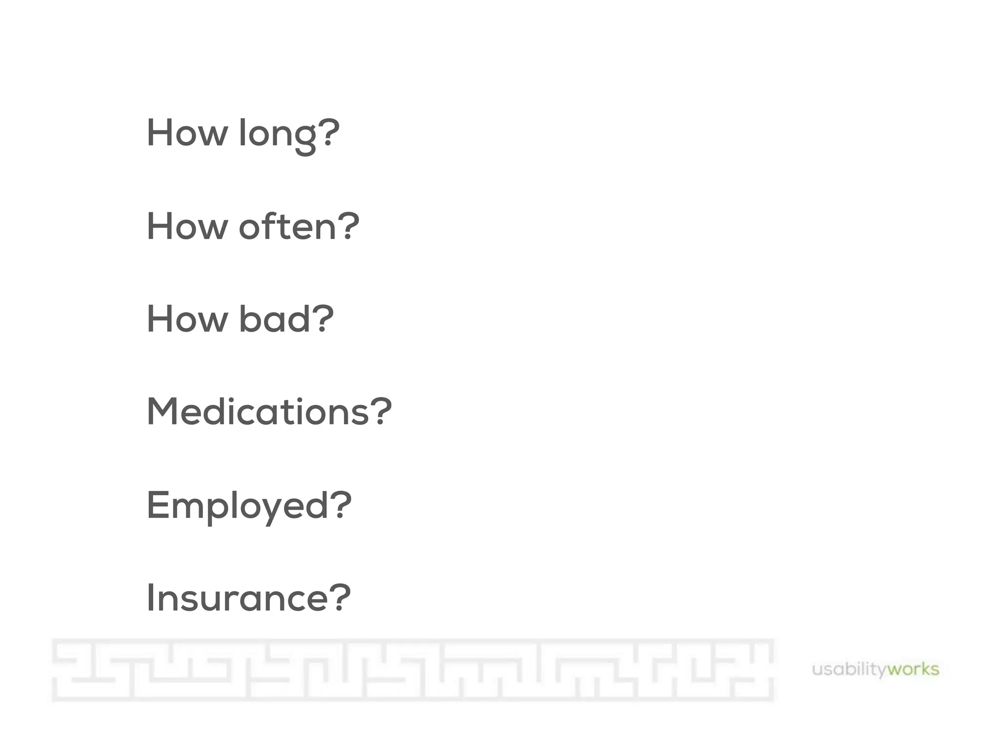 How long?
How often?
How bad?
Medications?
Employed?
Insurance?

 
