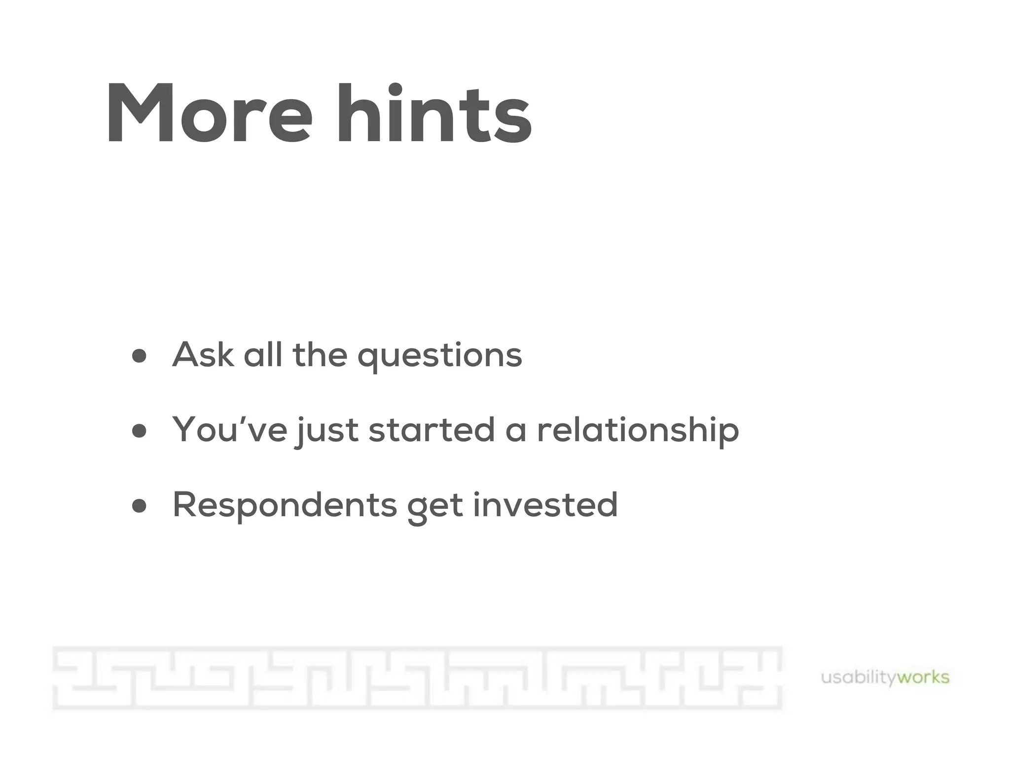 More hints
•
•
•

Ask all the questions
You’ve just started a relationship
Respondents get invested

 