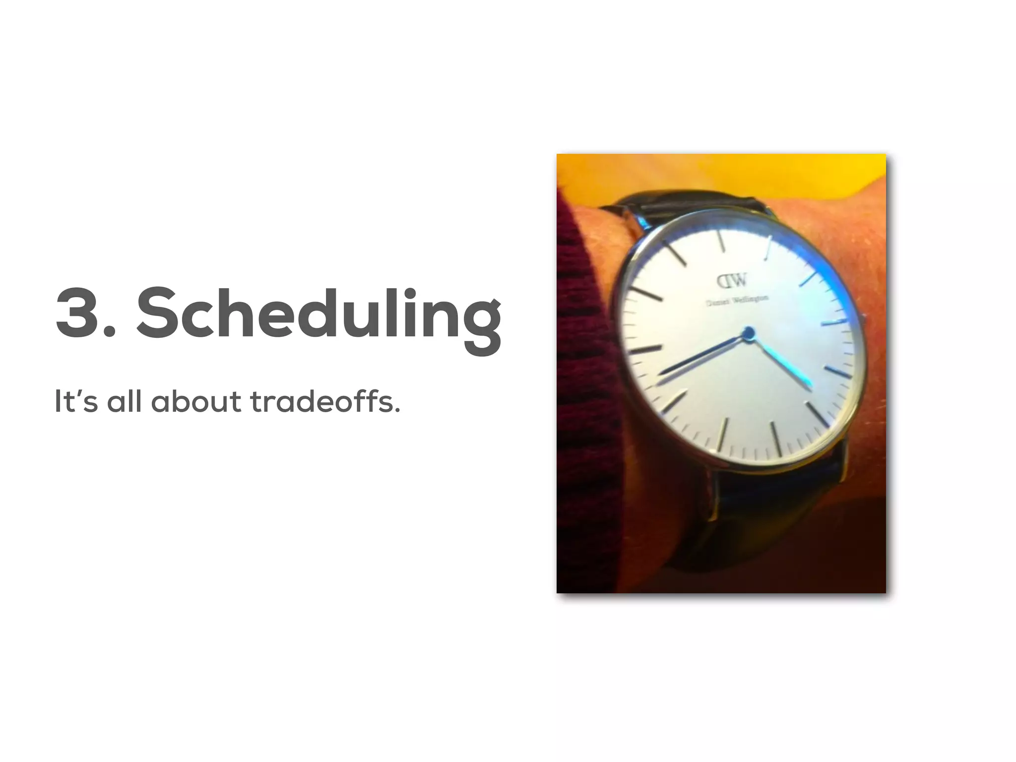 3. Scheduling
It’s all about tradeoffs.

 