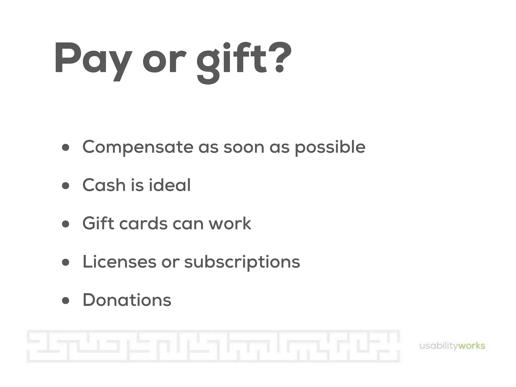 Pay or gift?
•
•
•
•
•

Compensate as soon as possible
Cash is ideal
Gift cards can work
Licenses or subscriptions
Donations

 