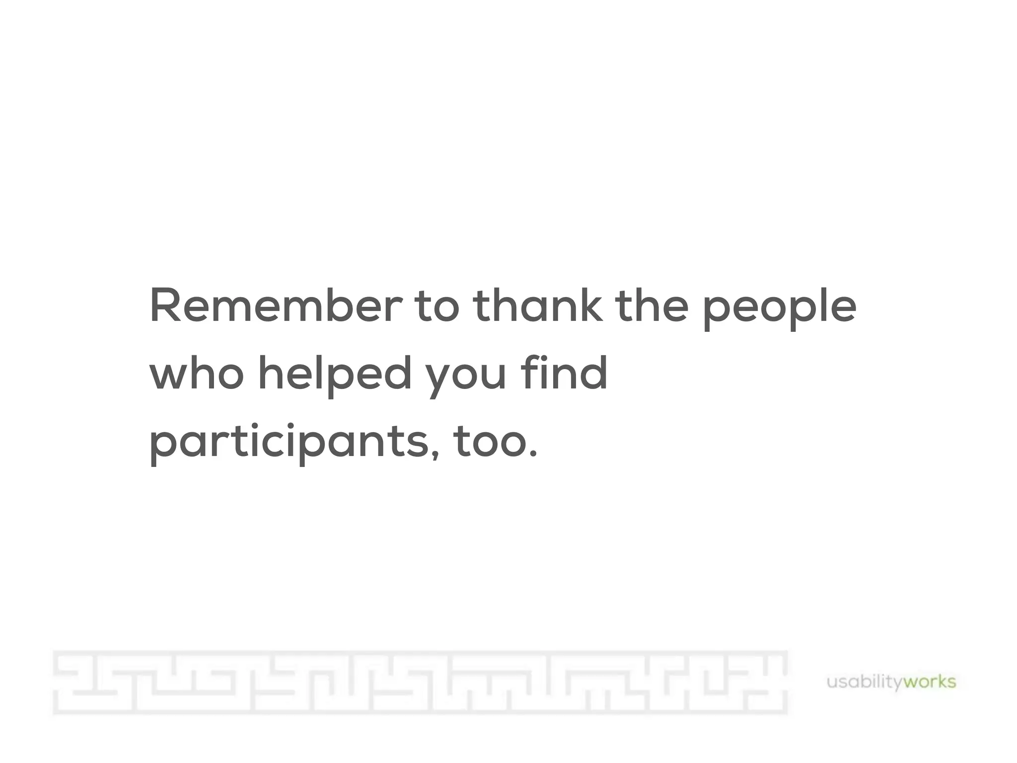 Remember to thank the people
who helped you find
participants, too.

 
