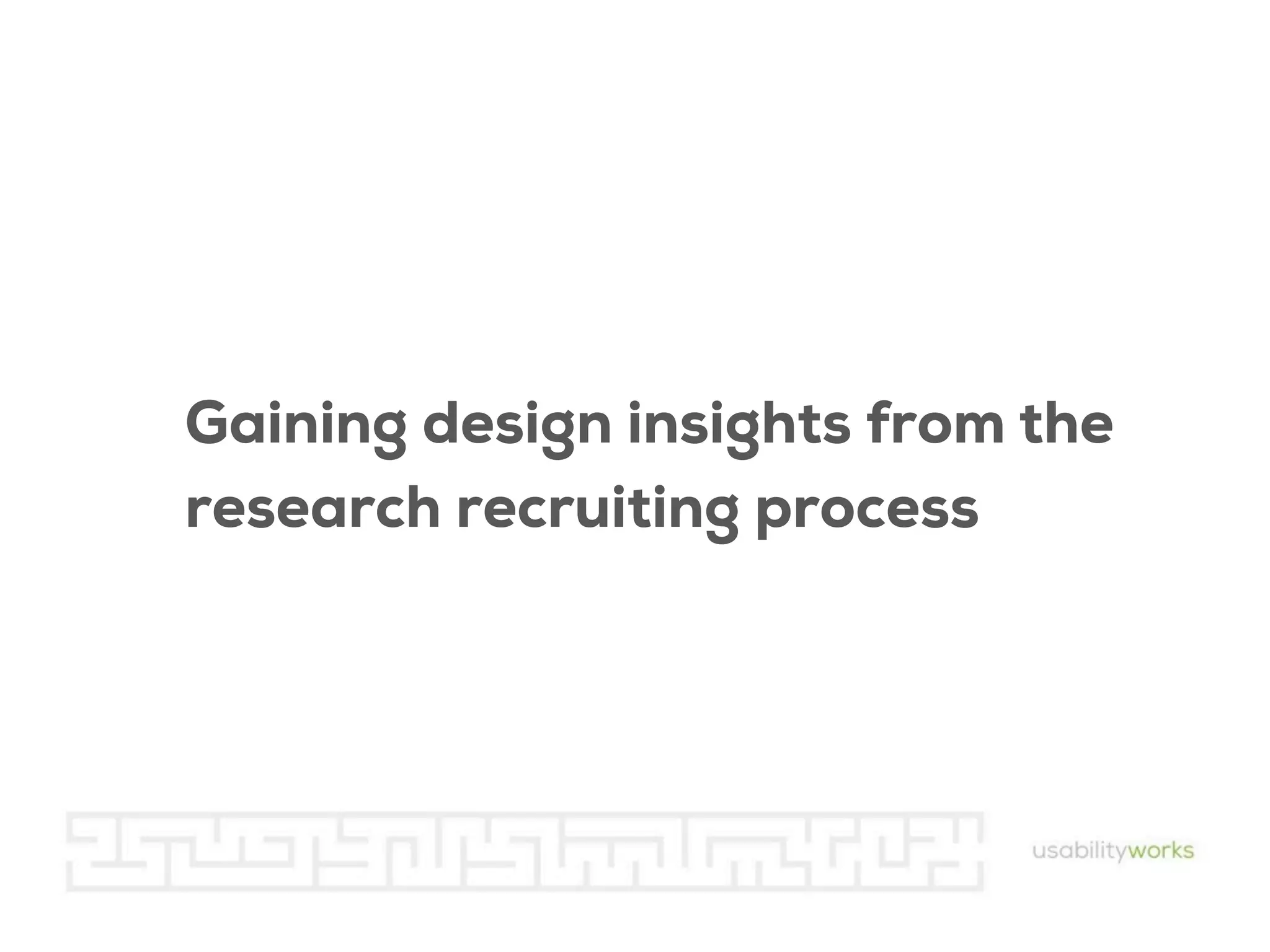 Gaining design insights from the
research recruiting process

 