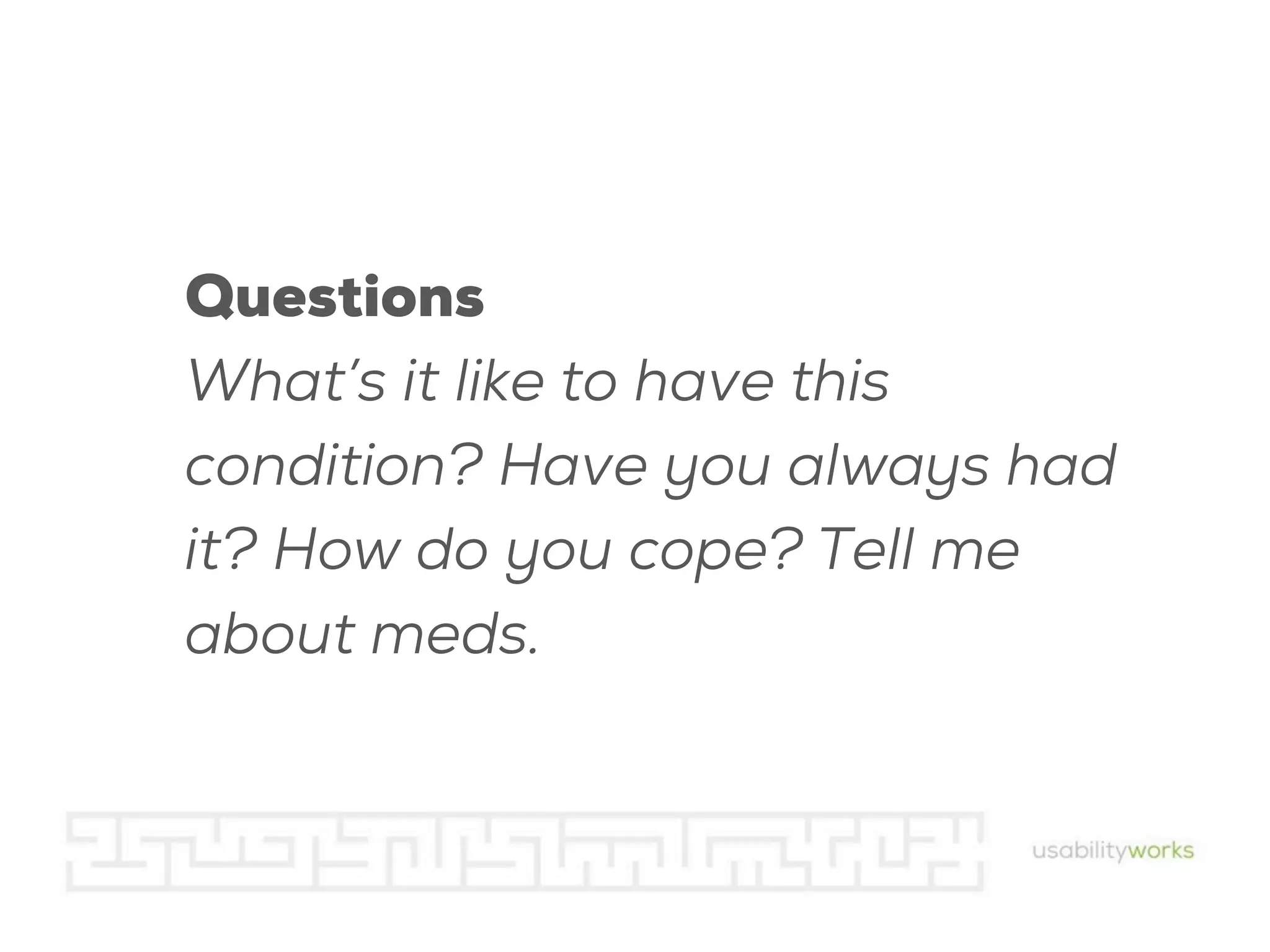 Questions
What’s it like to have this
condition? Have you always had
it? How do you cope? Tell me
about meds.

 