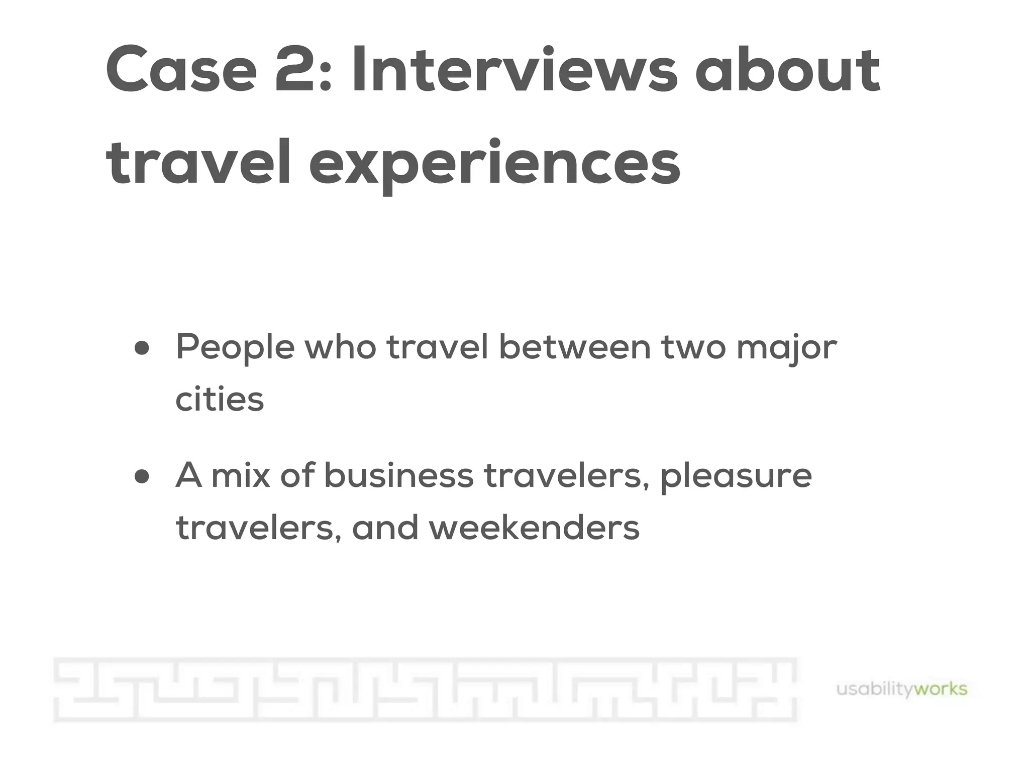 Case 2: Interviews about
travel experiences
•

People who travel between two major
cities

•

A mix of business travelers, pleasure
travelers, and weekenders

 