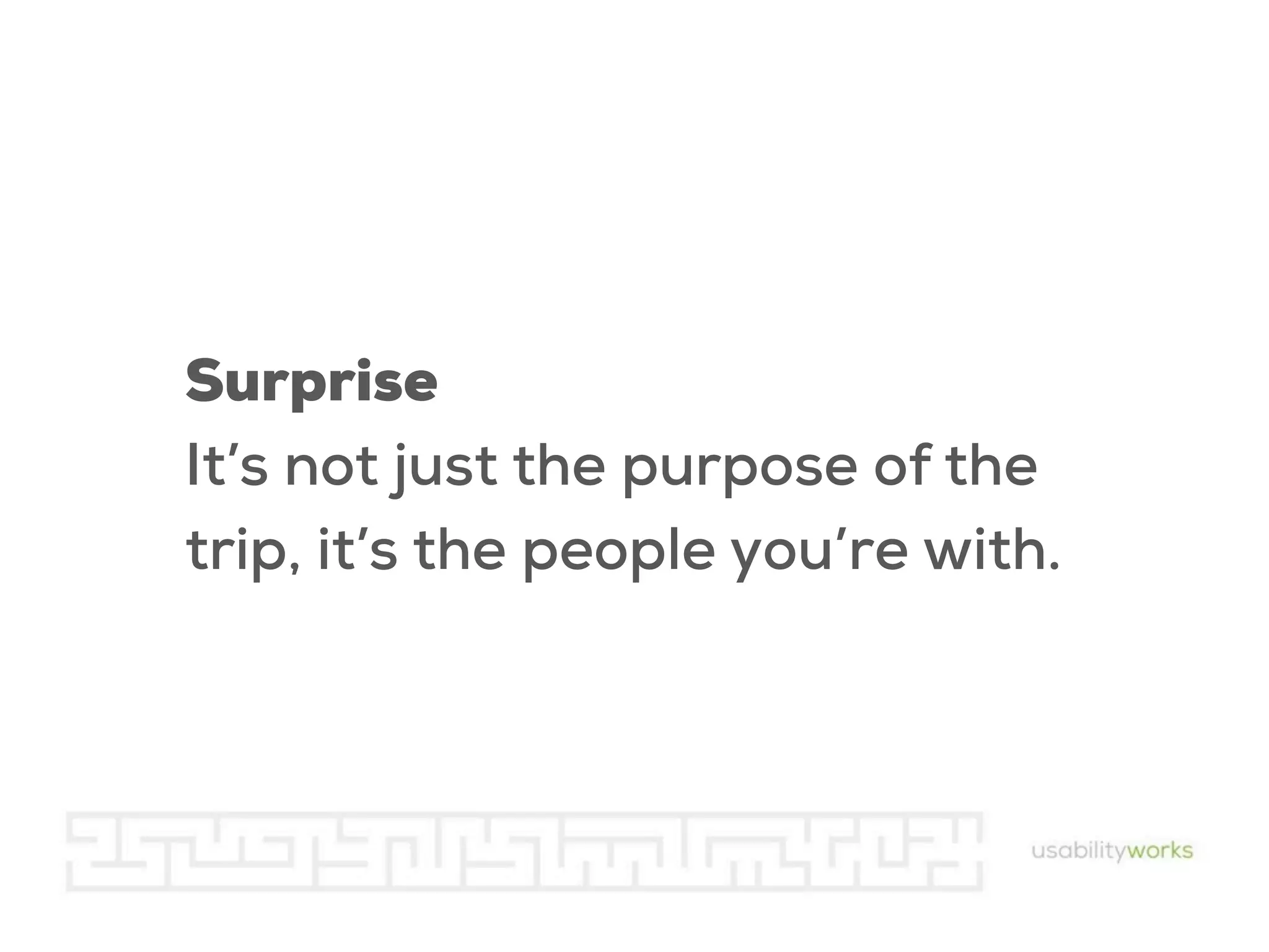 Surprise
It’s not just the purpose of the
trip, it’s the people you’re with.

 