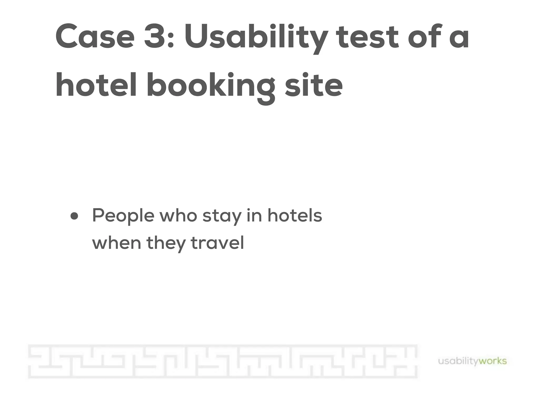 Case 3: Usability test of a
hotel booking site

•

People who stay in hotels
when they travel

 