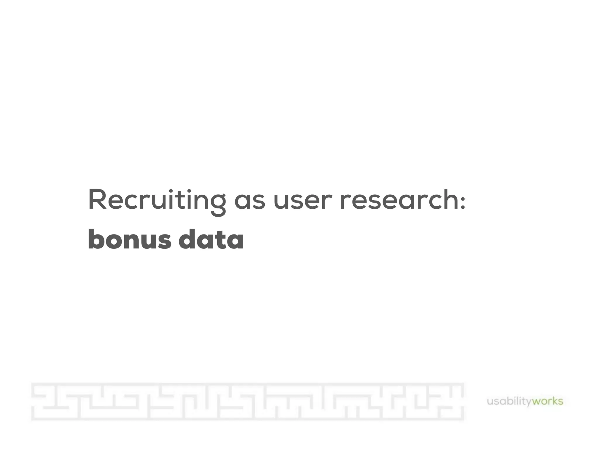 Recruiting as user research:
bonus data

 