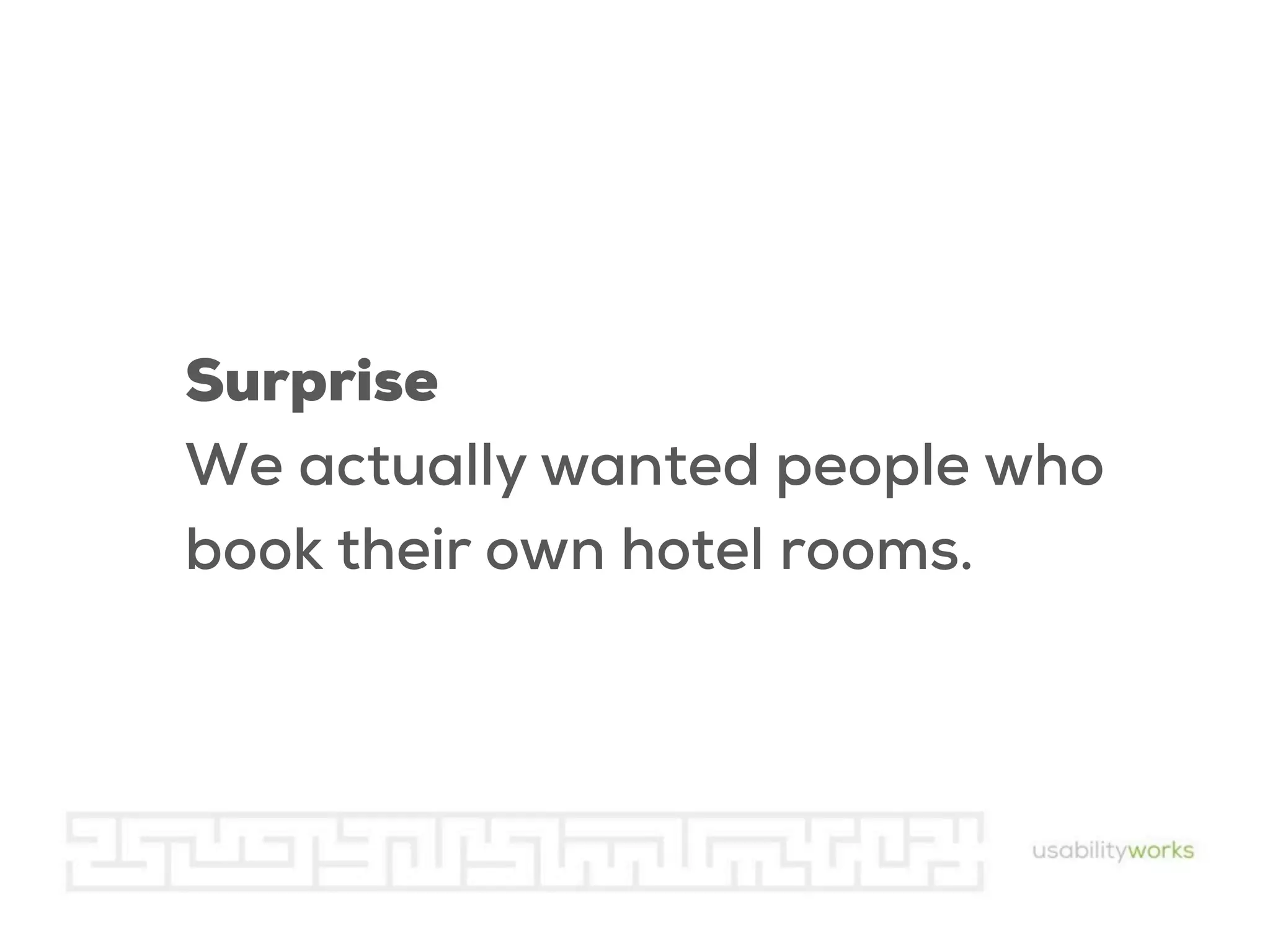 Surprise
We actually wanted people who
book their own hotel rooms.

 