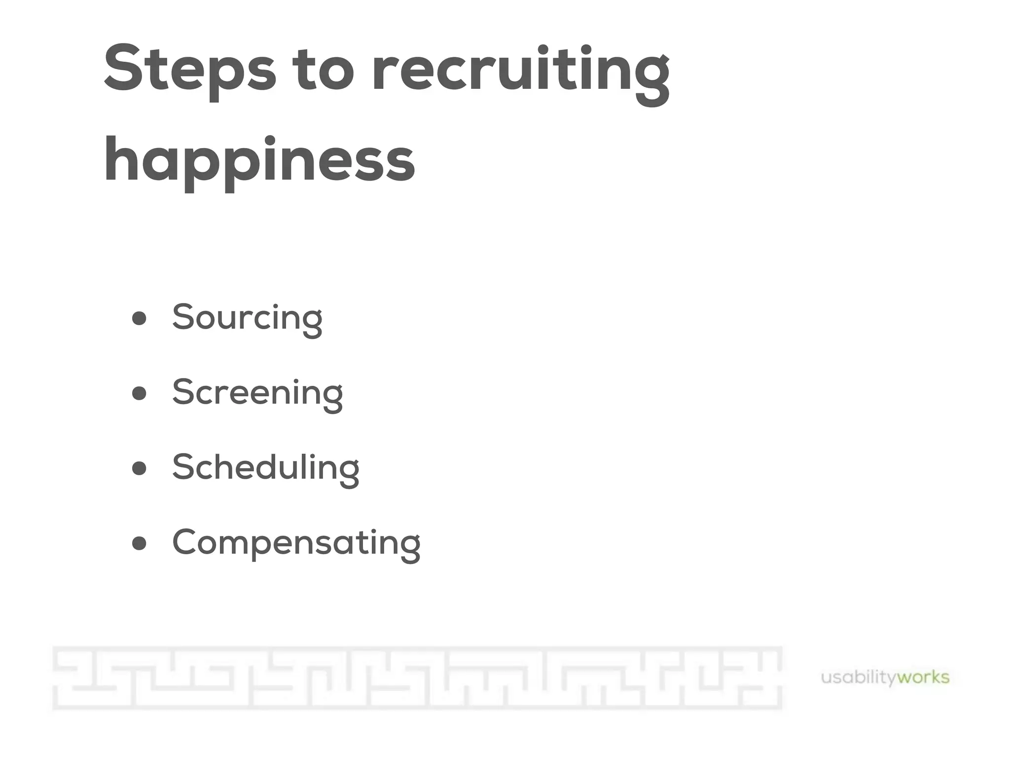 Steps to recruiting
happiness
•
•
•
•

Sourcing
Screening
Scheduling
Compensating

 