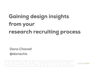 Gaining design insights
from your
research recruiting process
Dana Chisnell
@danachis

 