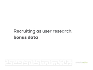Recruiting as user research:
bonus data

 