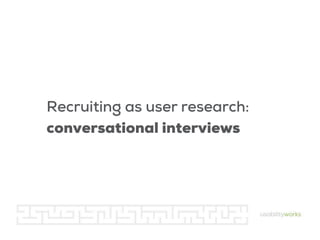 Recruiting as user research:
conversational interviews

 