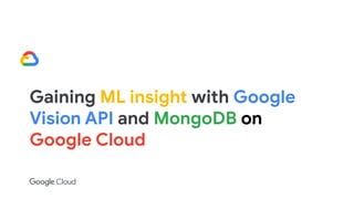 Gaining ML insight with Google
Vision API and MongoDB on
Google Cloud
 