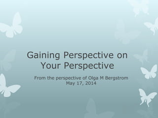 Gaining Perspective on
Your Perspective
From the perspective of Olga M Bergstrom
May 17, 2014
 