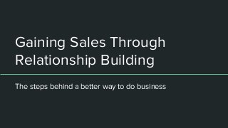 Gaining Sales Through
Relationship Building
The steps behind a better way to do business
 