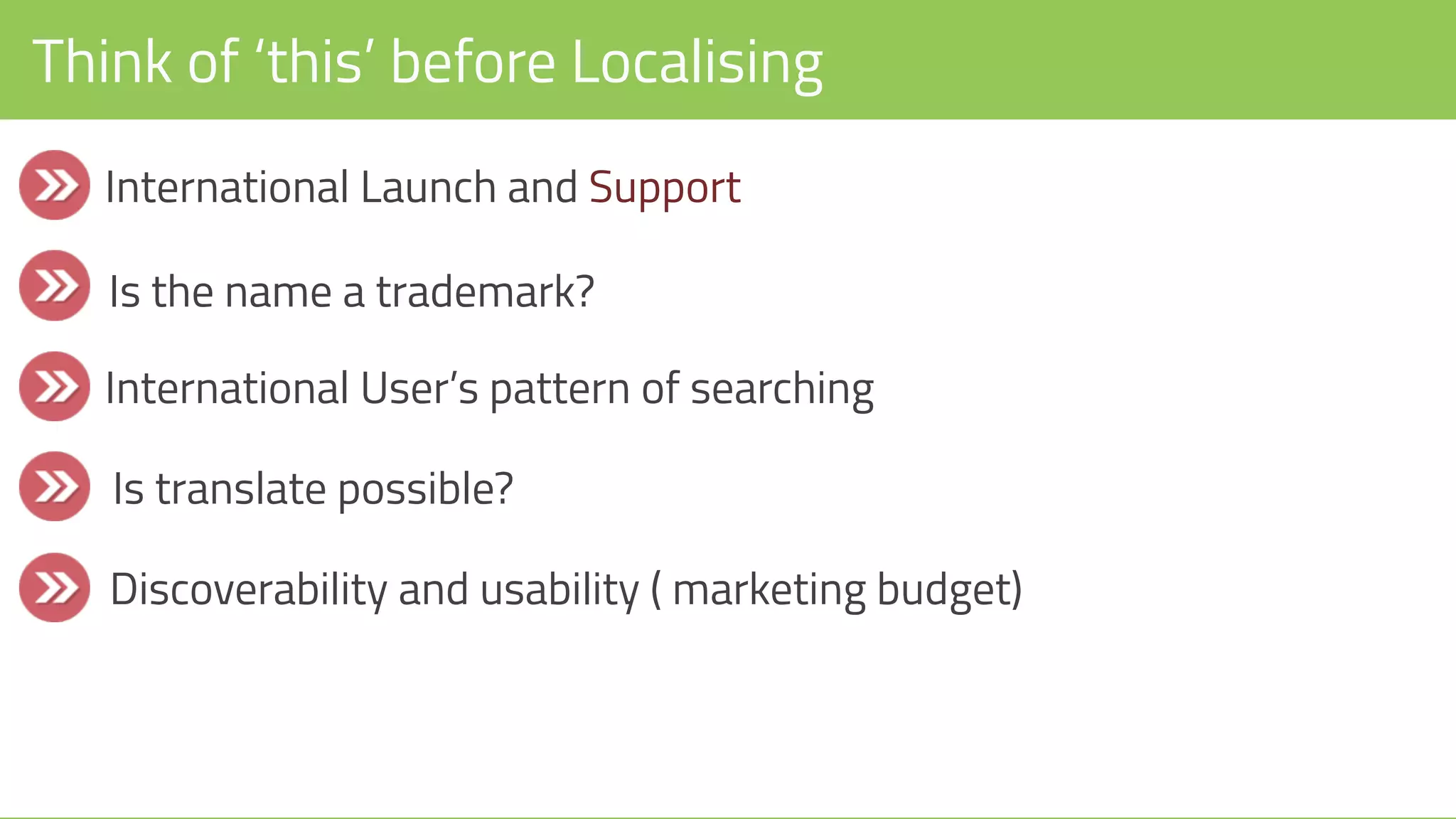 Think of ‘this’ before Localising
International Launch and Support
Is the name a trademark?
International User’s pattern of searching
Is translate possible?
Discoverability and usability ( marketing budget)
 