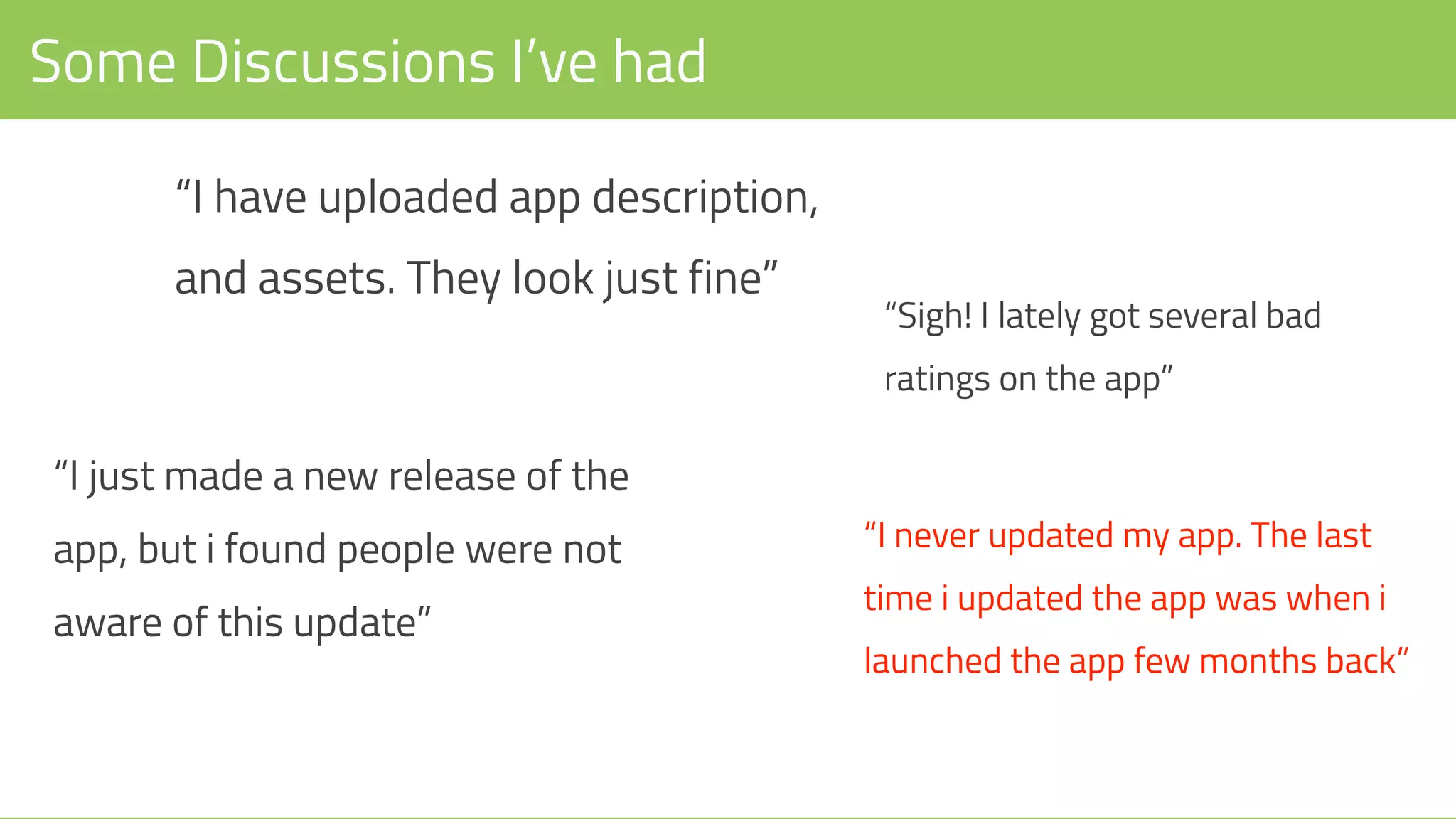 Some Discussions I’ve had
“I have uploaded app description,
and assets. They look just fine”
“Sigh! I lately got several bad
ratings on the app”
“I just made a new release of the
app, but i found people were not
aware of this update”
“I never updated my app. The last
time i updated the app was when i
launched the app few months back”
 