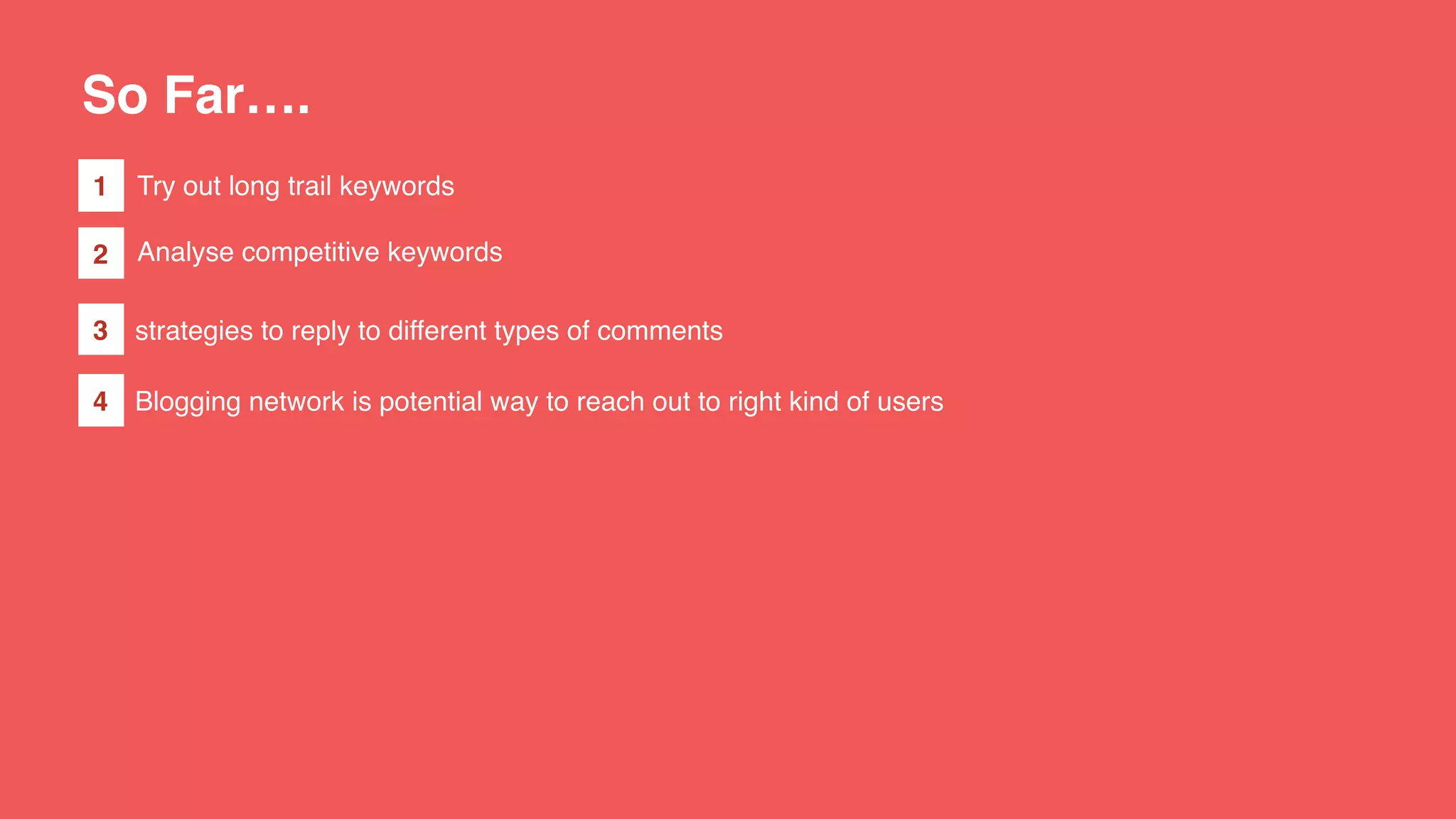 So Far….
Try out long trail keywords
Analyse competitive keywords
1
2
3
4
strategies to reply to different types of comments
Blogging network is potential way to reach out to right kind of users
 