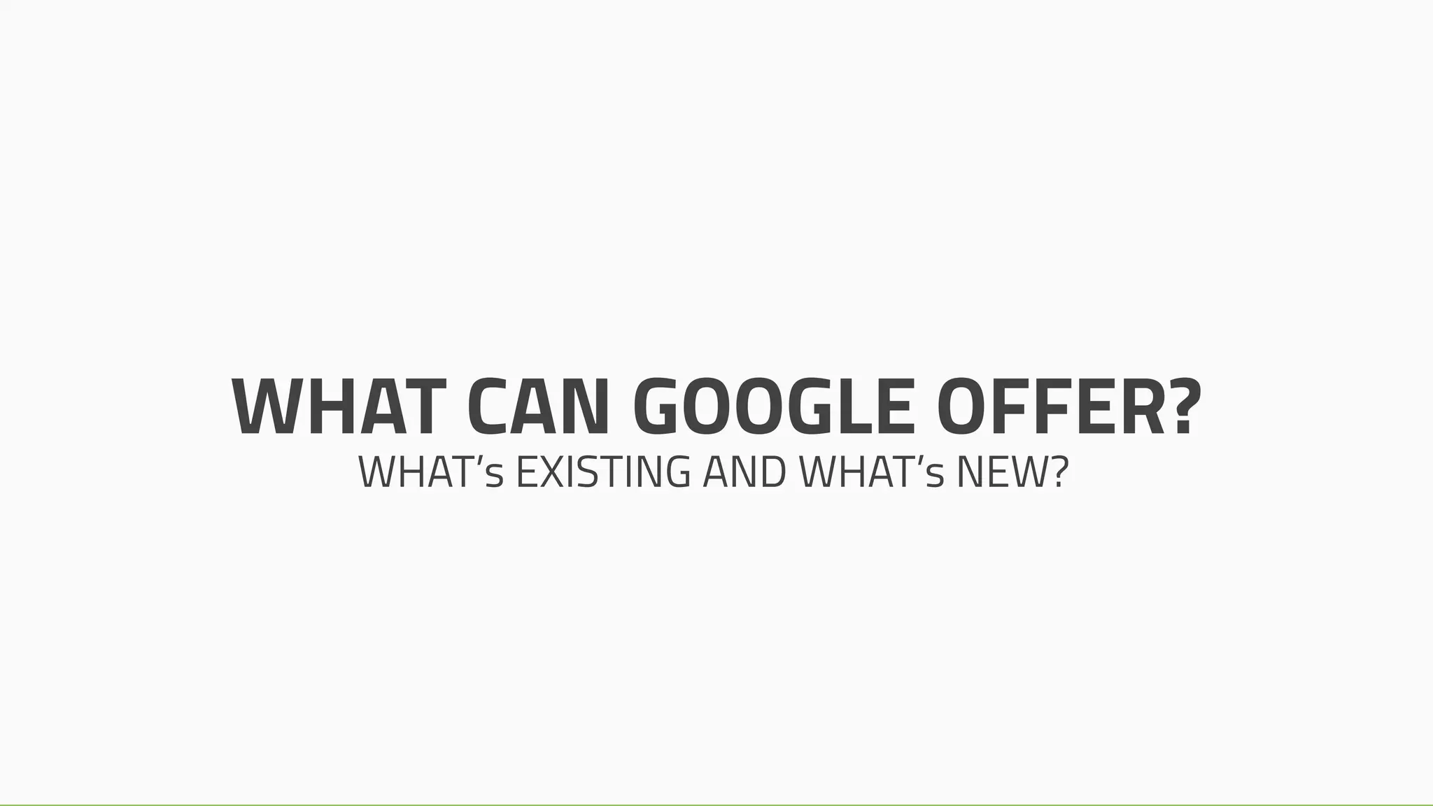 WHAT CAN GOOGLE OFFER?
WHAT’s EXISTING AND WHAT’s NEW?
 