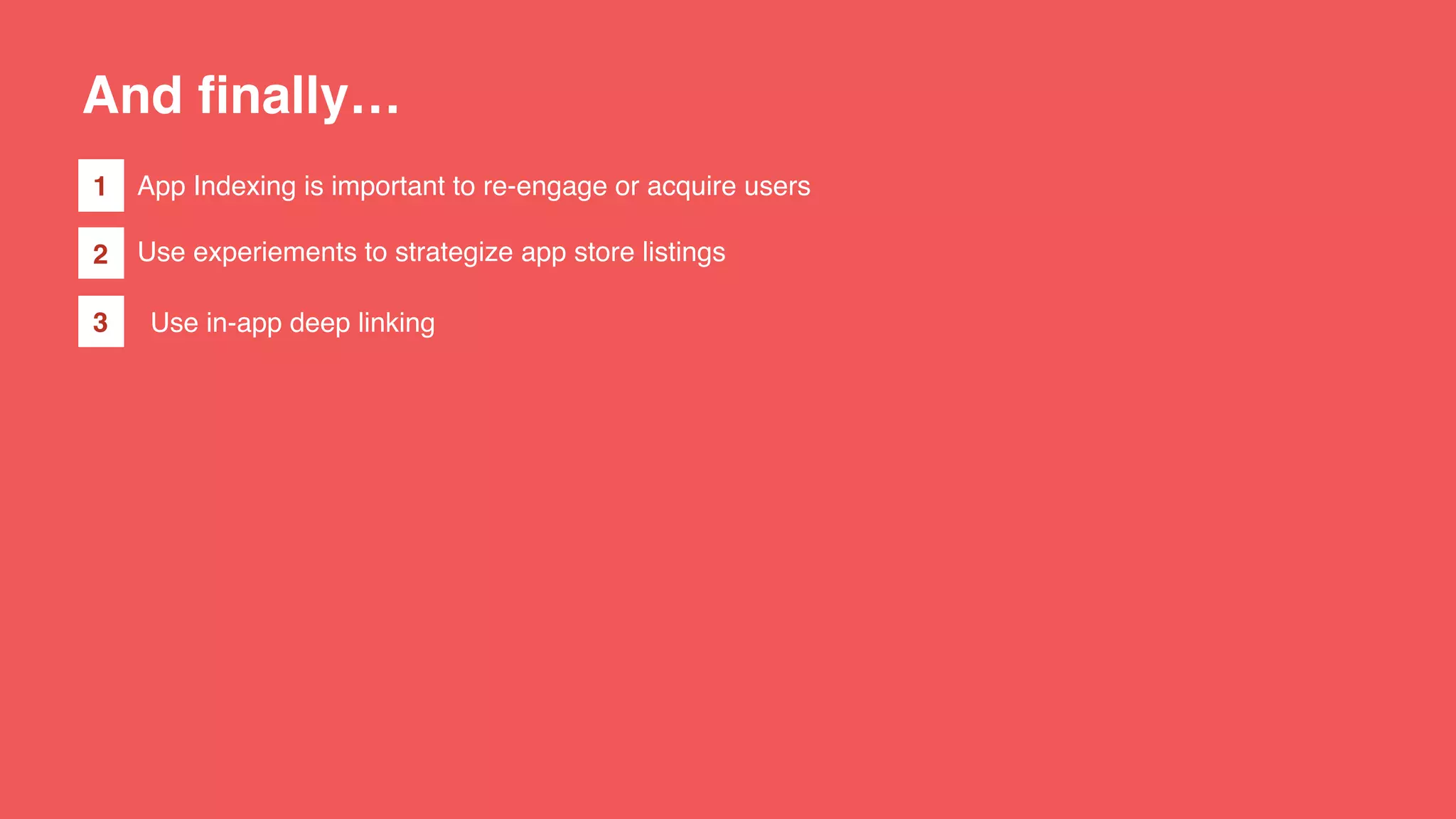 And finally…
App Indexing is important to re-engage or acquire users
Use experiements to strategize app store listings
1
2
3 Use in-app deep linking
 