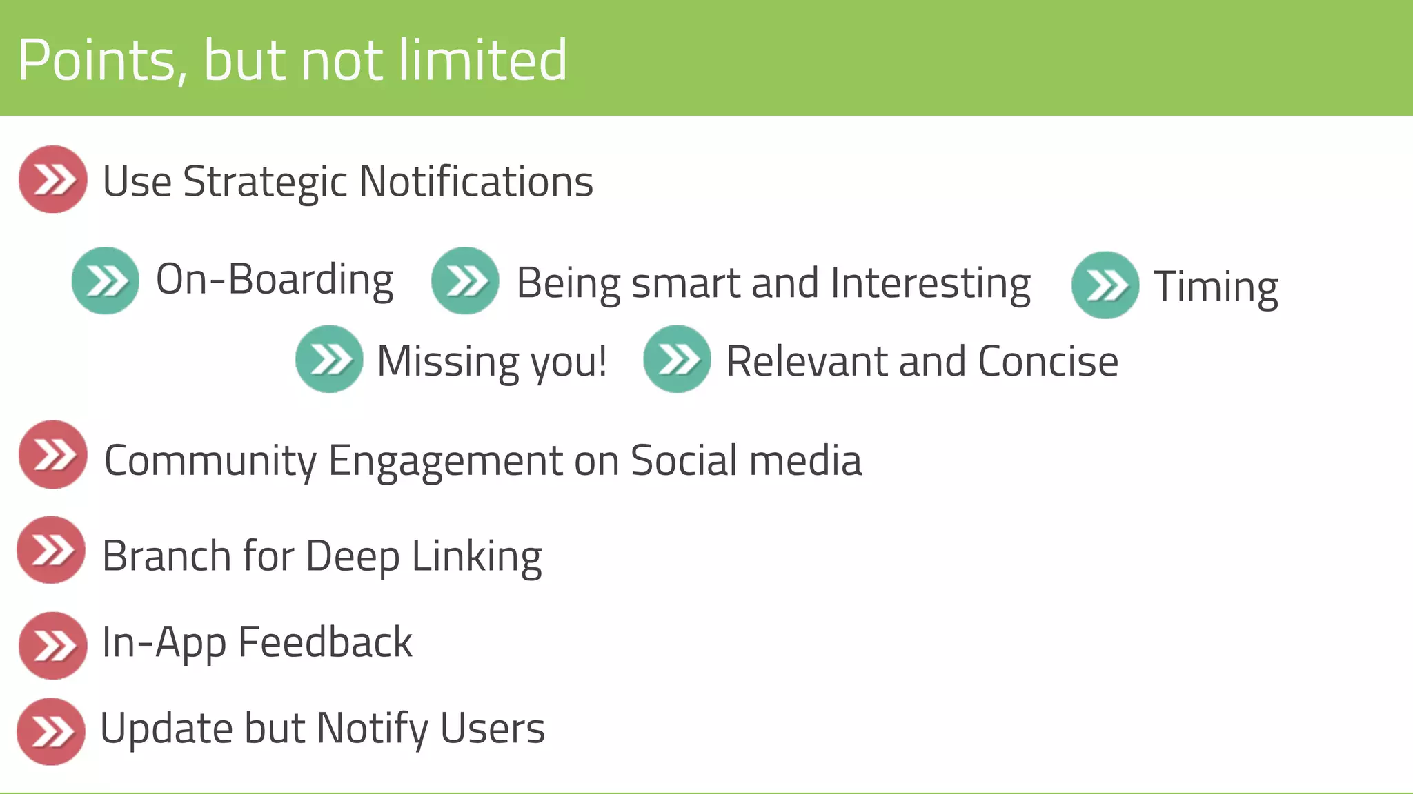 Points, but not limited
Use Strategic Notifications
On-Boarding
Community Engagement on Social media
Relevant and Concise
Timing
Missing you!
Being smart and Interesting
Branch for Deep Linking
In-App Feedback
Update but Notify Users
 