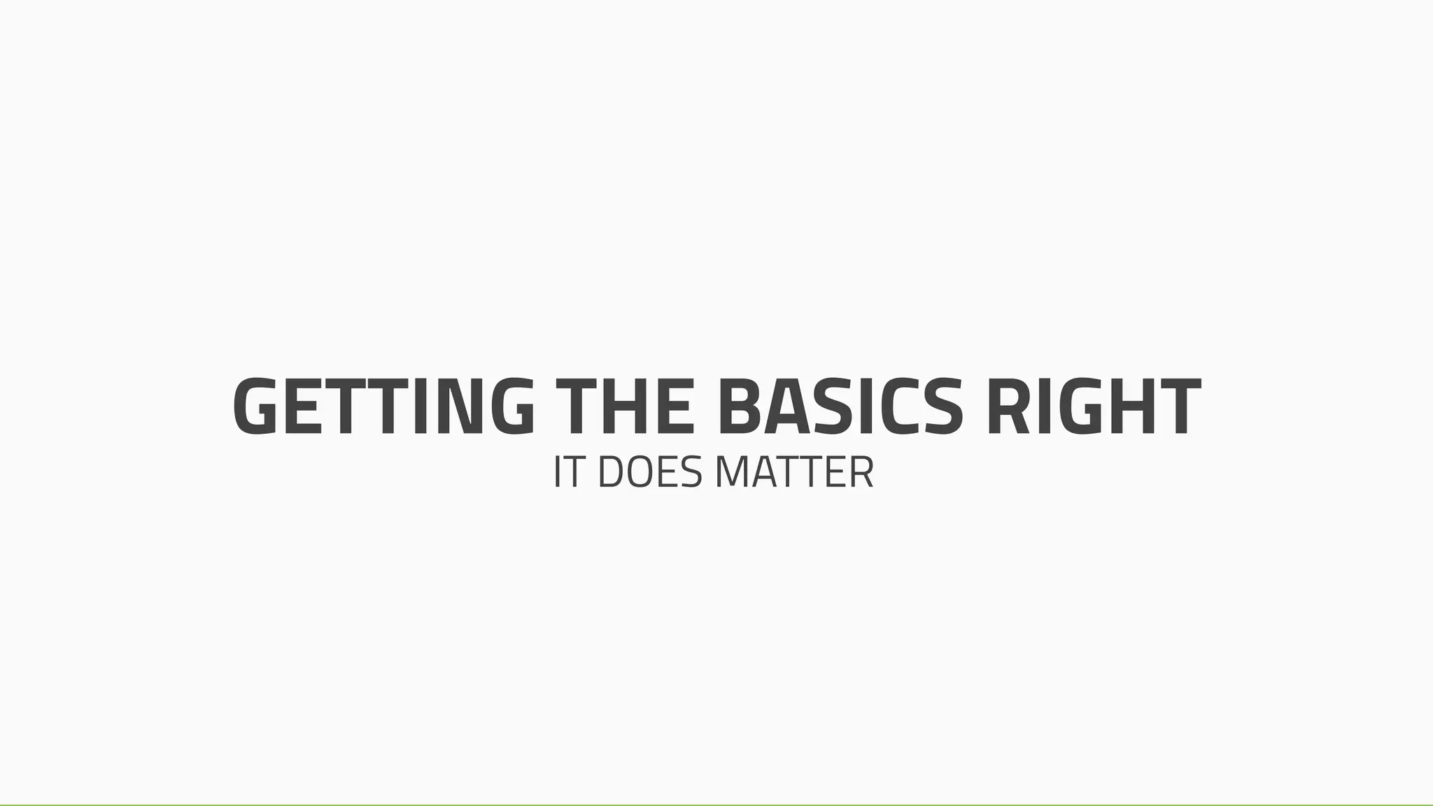 GETTING THE BASICS RIGHT
IT DOES MATTER
 