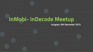 Gurgaon, 9th December 2015
InMobi- inDecode Meetup
 