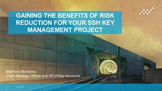 GAINING THE BENEFITS OF RISK
REDUCTION FOR YOUR SSH KEY
MANAGEMENT PROJECT
15 August 20161
Matthew McKenna
Chief Strategy Officer and VP of Key Accounts
 