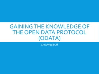 GAININGTHE KNOWLEDGEOF
THE OPEN DATA PROTOCOL
(ODATA)
ChrisWoodruff
 