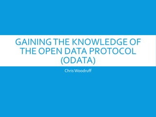 GAININGTHE KNOWLEDGE OF
THE OPEN DATA PROTOCOL
(ODATA)
ChrisWoodruff
 