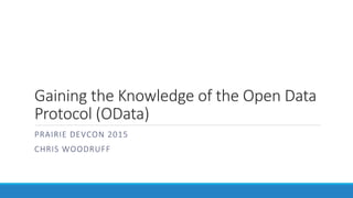 Gaining the Knowledge of the Open Data
Protocol (OData)
PRAIRIE DEVCON 2015
CHRIS WOODRUFF
 